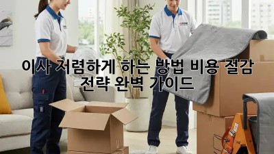 이사 저렴하게 하는 방법: 비용 절감 전략 완벽 가이드