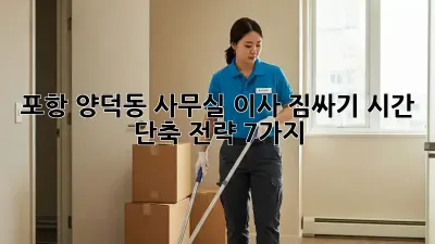 포항 양덕동 사무실 이사, 짐싸기 시간 단축 전략 7가지!